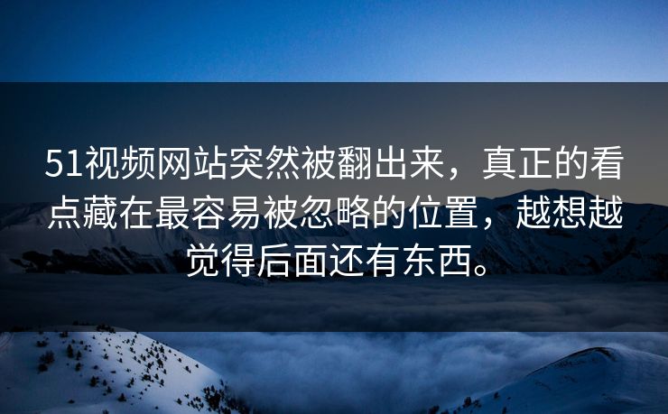 51视频网站突然被翻出来，真正的看点藏在最容易被忽略的位置，越想越觉得后面还有东西。
