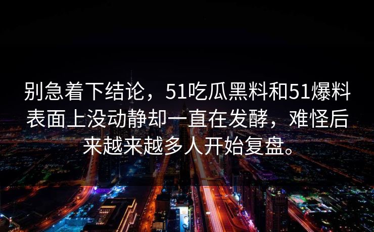 别急着下结论，51吃瓜黑料和51爆料表面上没动静却一直在发酵，难怪后来越来越多人开始复盘。