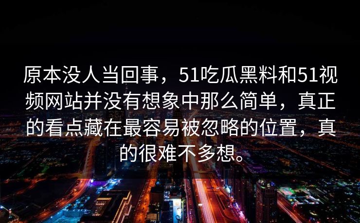 原本没人当回事，51吃瓜黑料和51视频网站并没有想象中那么简单，真正的看点藏在最容易被忽略的位置，真的很难不多想。