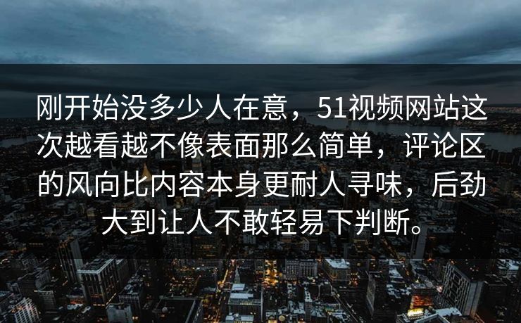 刚开始没多少人在意，51视频网站这次越看越不像表面那么简单，评论区的风向比内容本身更耐人寻味，后劲大到让人不敢轻易下判断。