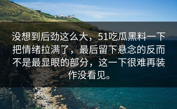 没想到后劲这么大，51吃瓜黑料一下把情绪拉满了，最后留下悬念的反而不是最显眼的部分，这一下很难再装作没看见。