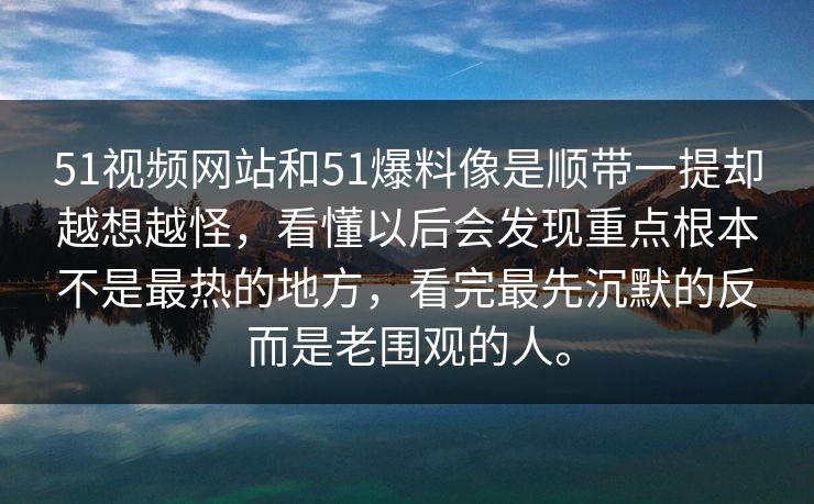 51视频网站和51爆料像是顺带一提却越想越怪，看懂以后会发现重点根本不是最热的地方，看完最先沉默的反而是老围观的人。