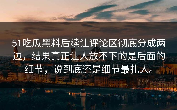 51吃瓜黑料后续让评论区彻底分成两边，结果真正让人放不下的是后面的细节，说到底还是细节最扎人。