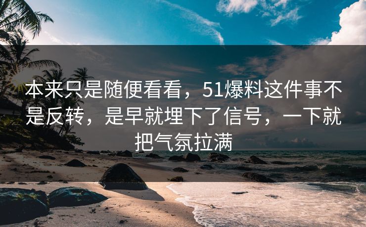本来只是随便看看，51爆料这件事不是反转，是早就埋下了信号，一下就把气氛拉满