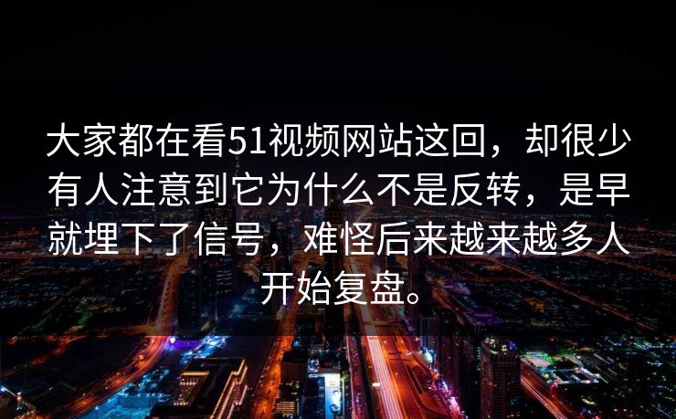 大家都在看51视频网站这回，却很少有人注意到它为什么不是反转，是早就埋下了信号，难怪后来越来越多人开始复盘。