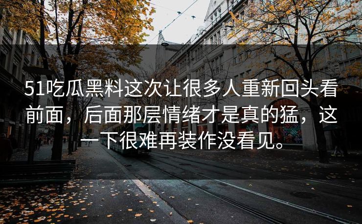 51吃瓜黑料这次让很多人重新回头看前面，后面那层情绪才是真的猛，这一下很难再装作没看见。