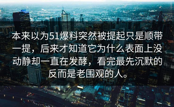 本来以为51爆料突然被提起只是顺带一提，后来才知道它为什么表面上没动静却一直在发酵，看完最先沉默的反而是老围观的人。