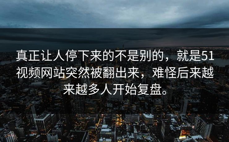 真正让人停下来的不是别的，就是51视频网站突然被翻出来，难怪后来越来越多人开始复盘。