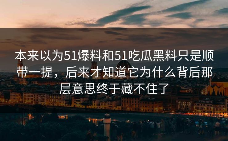 本来以为51爆料和51吃瓜黑料只是顺带一提，后来才知道它为什么背后那层意思终于藏不住了