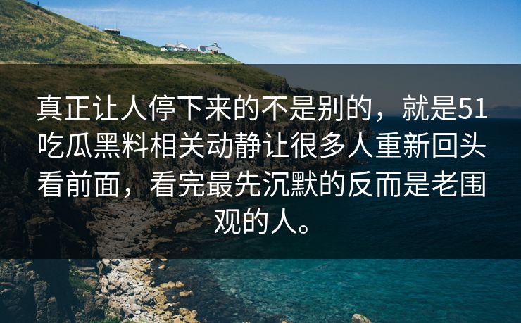 真正让人停下来的不是别的，就是51吃瓜黑料相关动静让很多人重新回头看前面，看完最先沉默的反而是老围观的人。