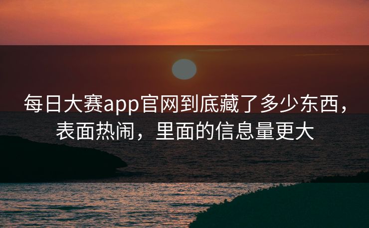 每日大赛app官网到底藏了多少东西，表面热闹，里面的信息量更大