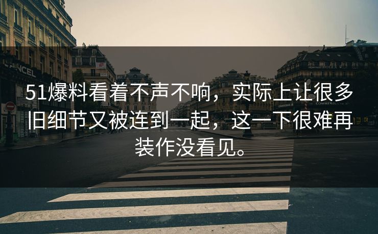 51爆料看着不声不响，实际上让很多旧细节又被连到一起，这一下很难再装作没看见。