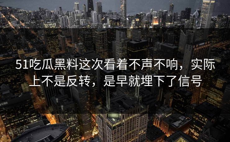 51吃瓜黑料这次看着不声不响，实际上不是反转，是早就埋下了信号