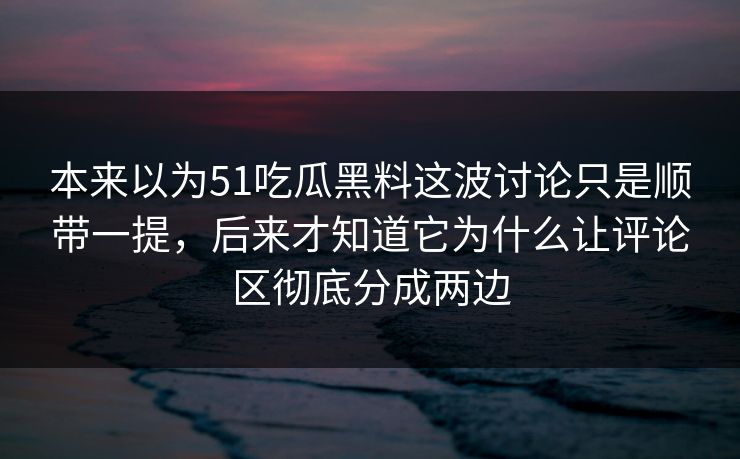 本来以为51吃瓜黑料这波讨论只是顺带一提，后来才知道它为什么让评论区彻底分成两边