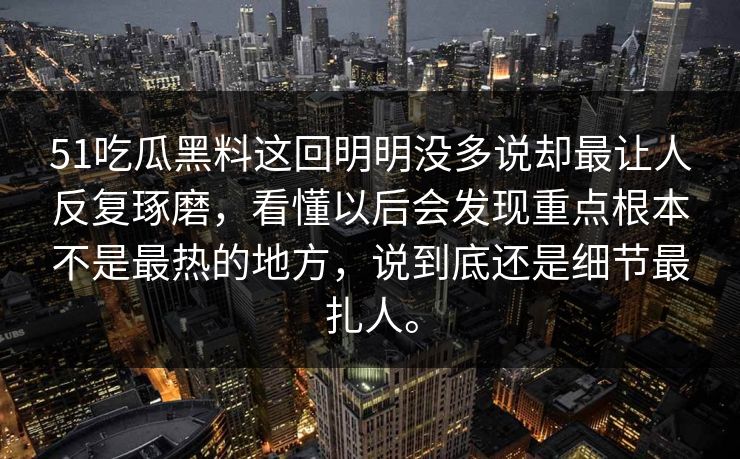 51吃瓜黑料这回明明没多说却最让人反复琢磨，看懂以后会发现重点根本不是最热的地方，说到底还是细节最扎人。