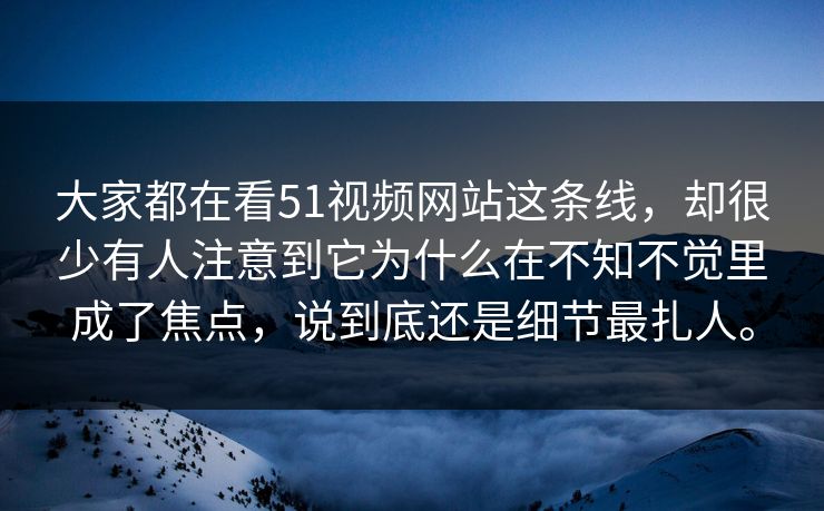 大家都在看51视频网站这条线，却很少有人注意到它为什么在不知不觉里成了焦点，说到底还是细节最扎人。