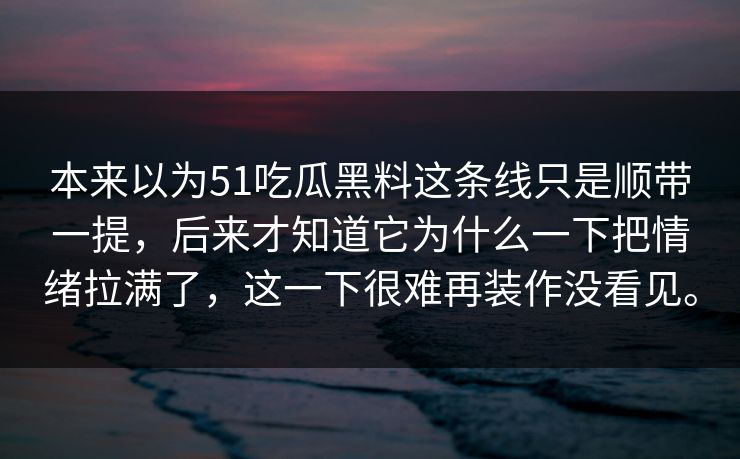 本来以为51吃瓜黑料这条线只是顺带一提，后来才知道它为什么一下把情绪拉满了，这一下很难再装作没看见。