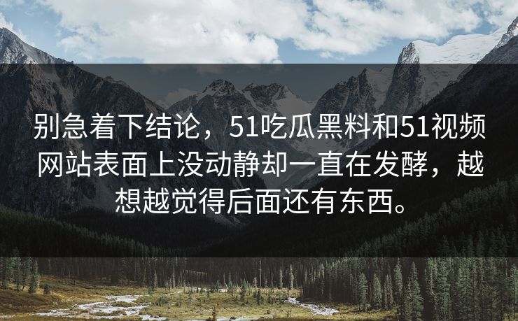 别急着下结论，51吃瓜黑料和51视频网站表面上没动静却一直在发酵，越想越觉得后面还有东西。