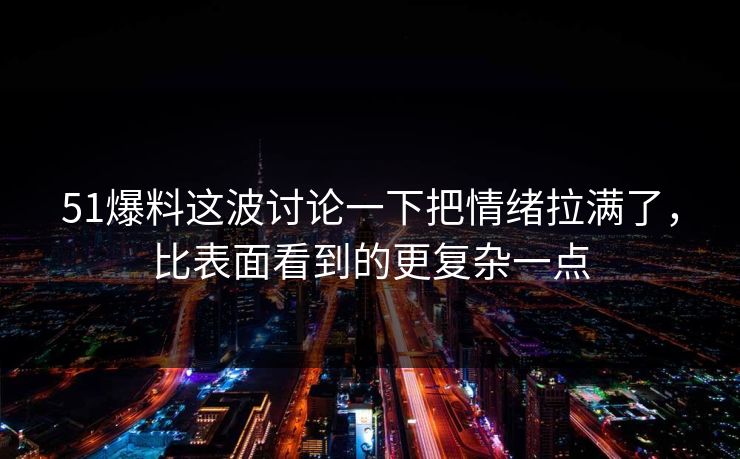 51爆料这波讨论一下把情绪拉满了，比表面看到的更复杂一点