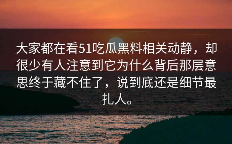 大家都在看51吃瓜黑料相关动静，却很少有人注意到它为什么背后那层意思终于藏不住了，说到底还是细节最扎人。