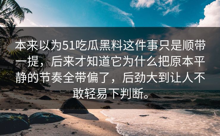 本来以为51吃瓜黑料这件事只是顺带一提，后来才知道它为什么把原本平静的节奏全带偏了，后劲大到让人不敢轻易下判断。