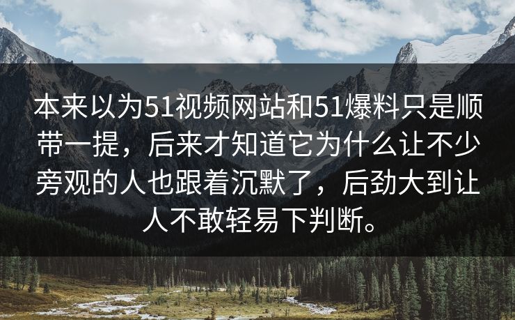 本来以为51视频网站和51爆料只是顺带一提，后来才知道它为什么让不少旁观的人也跟着沉默了，后劲大到让人不敢轻易下判断。