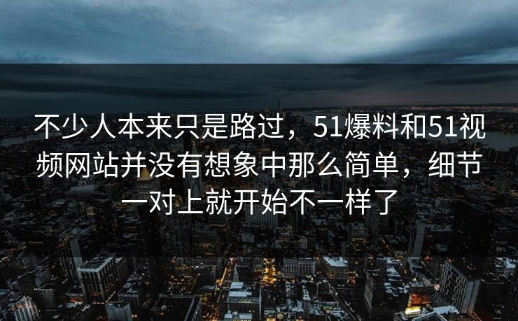 不少人本来只是路过，51爆料和51视频网站并没有想象中那么简单，细节一对上就开始不一样了
