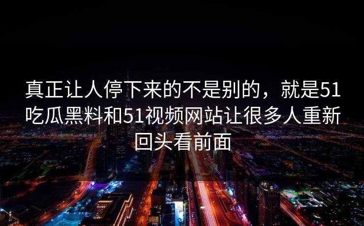 真正让人停下来的不是别的，就是51吃瓜黑料和51视频网站让很多人重新回头看前面