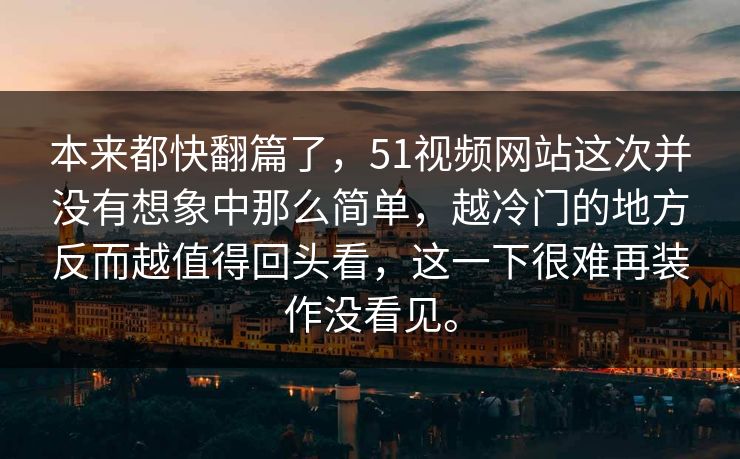 本来都快翻篇了，51视频网站这次并没有想象中那么简单，越冷门的地方反而越值得回头看，这一下很难再装作没看见。