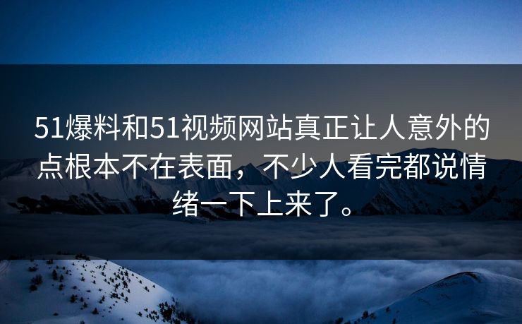 51爆料和51视频网站真正让人意外的点根本不在表面，不少人看完都说情绪一下上来了。