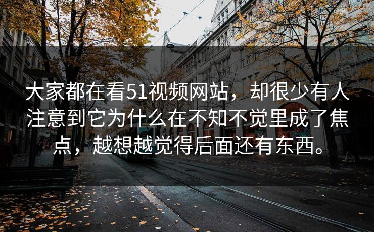 大家都在看51视频网站，却很少有人注意到它为什么在不知不觉里成了焦点，越想越觉得后面还有东西。