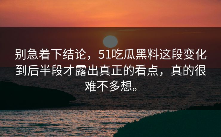 别急着下结论，51吃瓜黑料这段变化到后半段才露出真正的看点，真的很难不多想。
