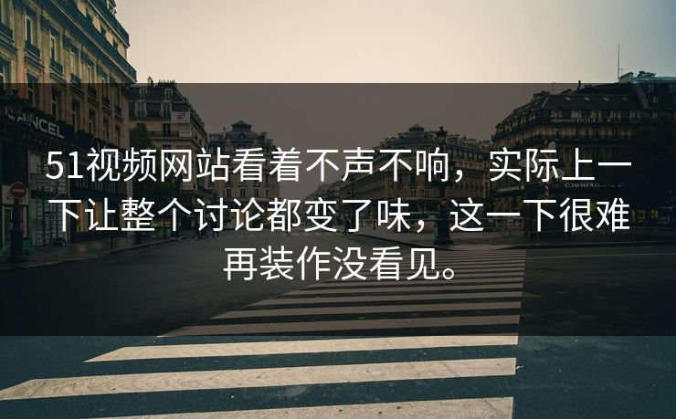 51视频网站看着不声不响，实际上一下让整个讨论都变了味，这一下很难再装作没看见。