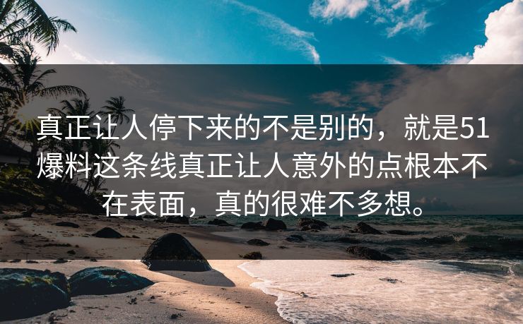 真正让人停下来的不是别的，就是51爆料这条线真正让人意外的点根本不在表面，真的很难不多想。