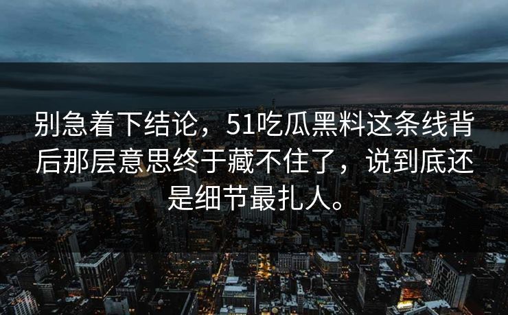 别急着下结论，51吃瓜黑料这条线背后那层意思终于藏不住了，说到底还是细节最扎人。