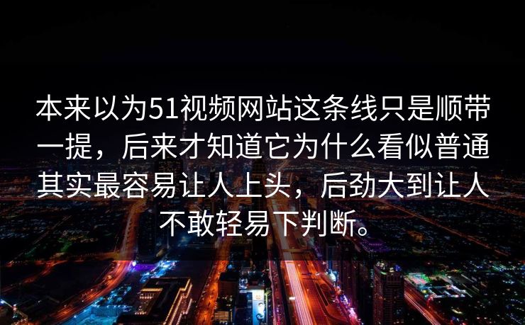 本来以为51视频网站这条线只是顺带一提，后来才知道它为什么看似普通其实最容易让人上头，后劲大到让人不敢轻易下判断。