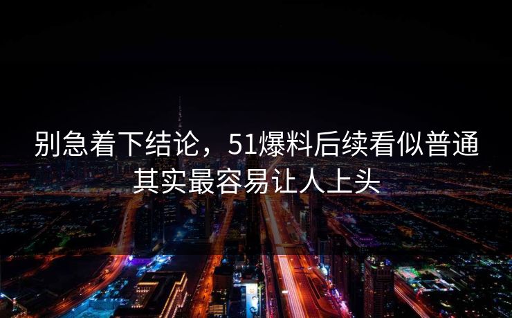 别急着下结论，51爆料后续看似普通其实最容易让人上头