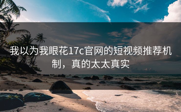 我以为我眼花17c官网的短视频推荐机制，真的太太真实
