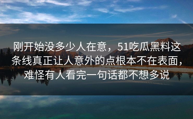 刚开始没多少人在意，51吃瓜黑料这条线真正让人意外的点根本不在表面，难怪有人看完一句话都不想多说
