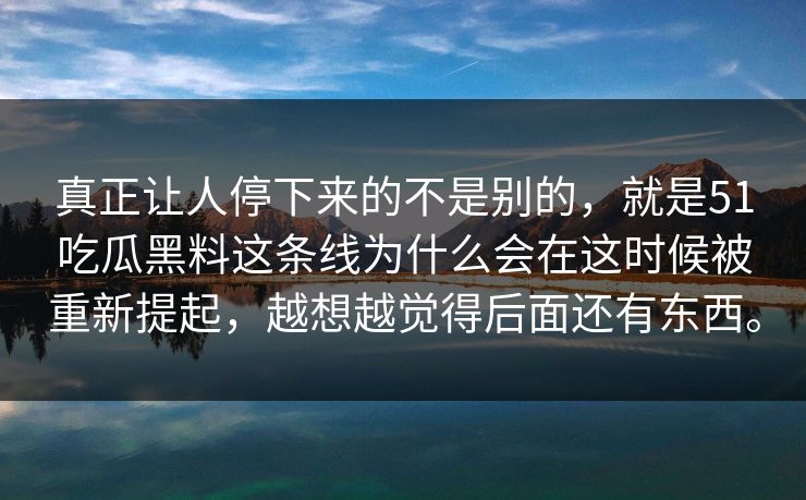 真正让人停下来的不是别的，就是51吃瓜黑料这条线为什么会在这时候被重新提起，越想越觉得后面还有东西。