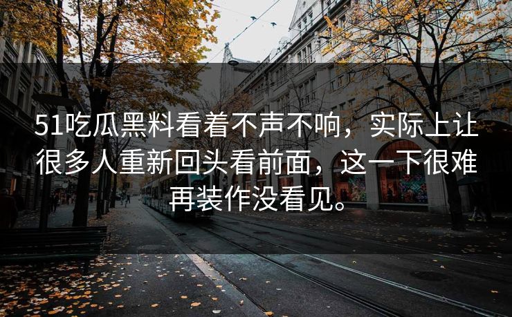 51吃瓜黑料看着不声不响，实际上让很多人重新回头看前面，这一下很难再装作没看见。