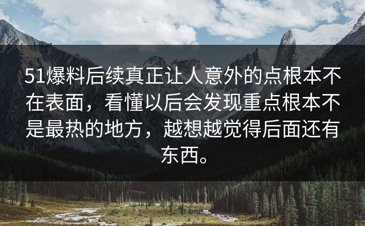 51爆料后续真正让人意外的点根本不在表面，看懂以后会发现重点根本不是最热的地方，越想越觉得后面还有东西。