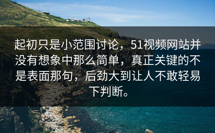 起初只是小范围讨论，51视频网站并没有想象中那么简单，真正关键的不是表面那句，后劲大到让人不敢轻易下判断。