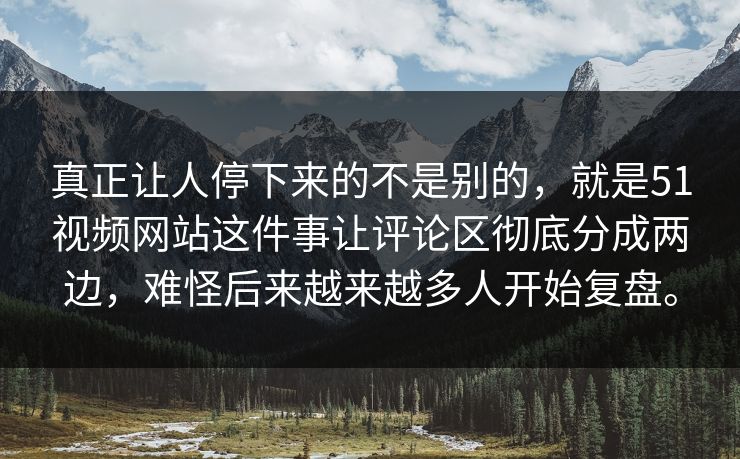 真正让人停下来的不是别的，就是51视频网站这件事让评论区彻底分成两边，难怪后来越来越多人开始复盘。