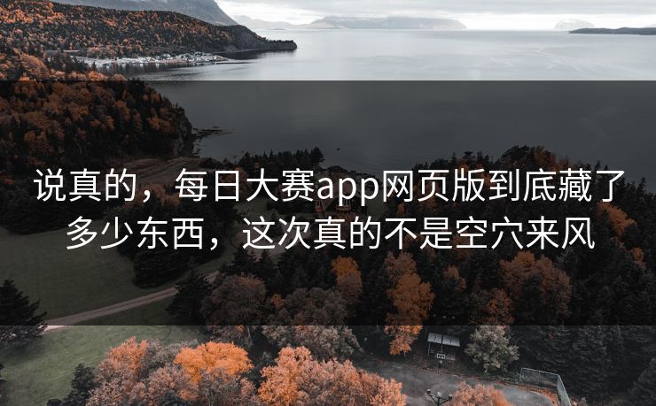 说真的，每日大赛app网页版到底藏了多少东西，这次真的不是空穴来风