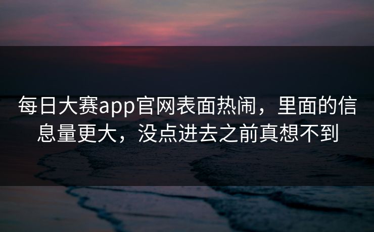每日大赛app官网表面热闹，里面的信息量更大，没点进去之前真想不到