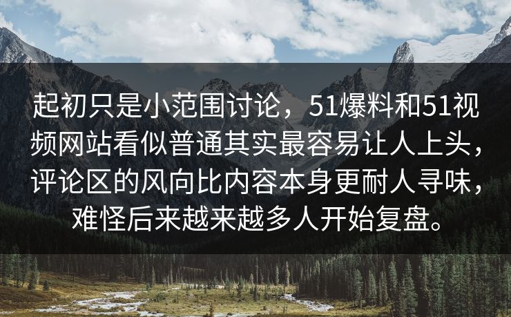 起初只是小范围讨论，51爆料和51视频网站看似普通其实最容易让人上头，评论区的风向比内容本身更耐人寻味，难怪后来越来越多人开始复盘。