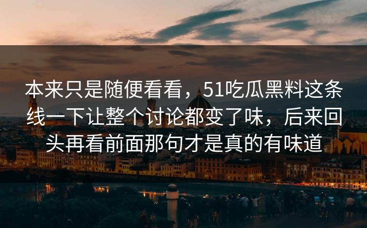 本来只是随便看看，51吃瓜黑料这条线一下让整个讨论都变了味，后来回头再看前面那句才是真的有味道