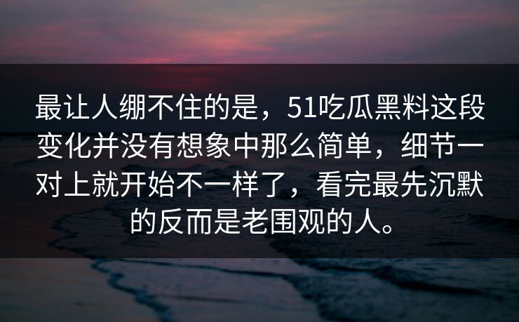 最让人绷不住的是，51吃瓜黑料这段变化并没有想象中那么简单，细节一对上就开始不一样了，看完最先沉默的反而是老围观的人。