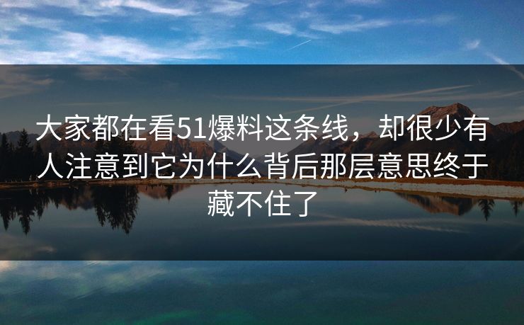 大家都在看51爆料这条线，却很少有人注意到它为什么背后那层意思终于藏不住了